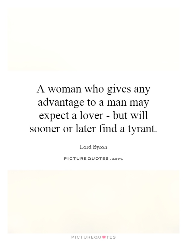 A woman who gives any advantage to a man may expect a lover - but will sooner or later find a tyrant Picture Quote #1