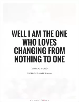 Well I am the one who loves changing from nothing to one Picture Quote #1