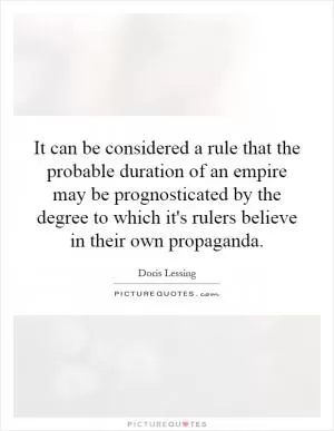 It can be considered a rule that the probable duration of an empire may be prognosticated by the degree to which it's rulers believe in their own propaganda Picture Quote #1