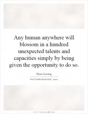 Any human anywhere will blossom in a hundred unexpected talents and capacities simply by being given the opportunity to do so Picture Quote #1