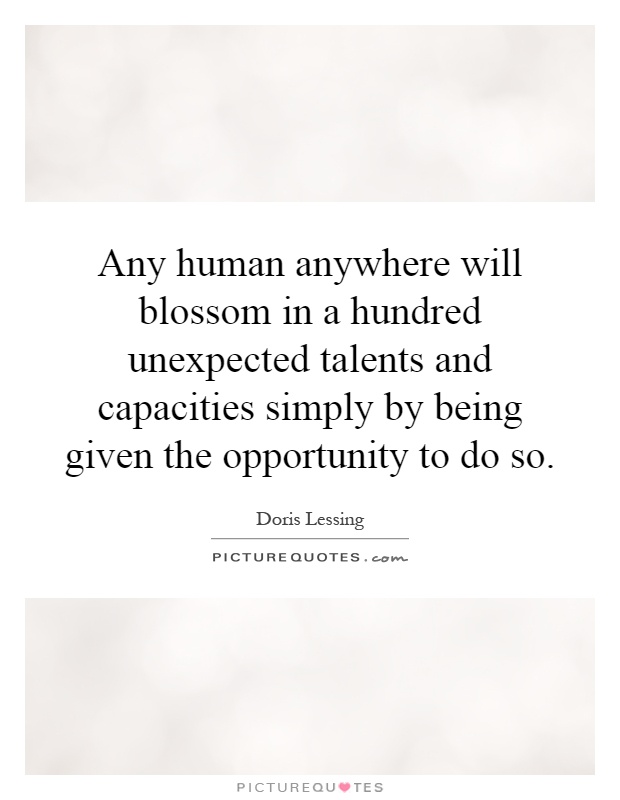 Any human anywhere will blossom in a hundred unexpected talents and capacities simply by being given the opportunity to do so Picture Quote #1