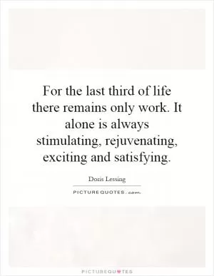 For the last third of life there remains only work. It alone is always stimulating, rejuvenating, exciting and satisfying Picture Quote #1