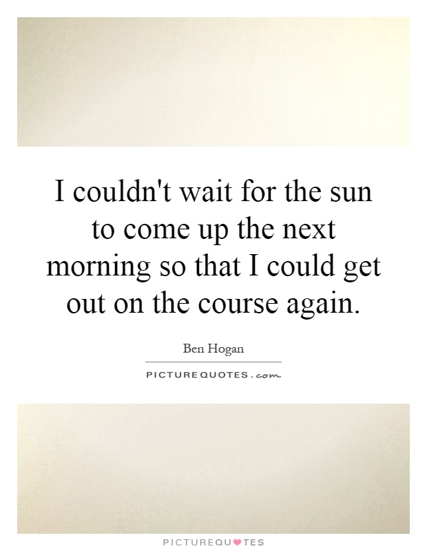 I couldn't wait for the sun to come up the next morning so that I could get out on the course again Picture Quote #1