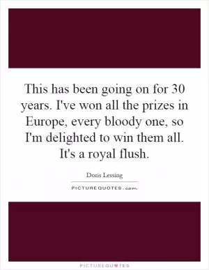 This has been going on for 30 years. I've won all the prizes in Europe, every bloody one, so I'm delighted to win them all. It's a royal flush Picture Quote #1