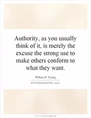 Authority, as you usually think of it, is merely the excuse the strong use to make others conform to what they want Picture Quote #1
