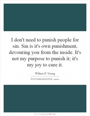 I don't need to punish people for sin. Sin is it's own punishment, devouring you from the inside. It's not my purpose to punish it; it's my joy to cure it Picture Quote #1