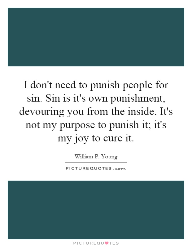 I don't need to punish people for sin. Sin is it's own punishment, devouring you from the inside. It's not my purpose to punish it; it's my joy to cure it Picture Quote #1
