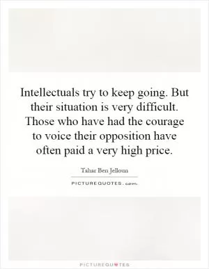 Intellectuals try to keep going. But their situation is very difficult. Those who have had the courage to voice their opposition have often paid a very high price Picture Quote #1