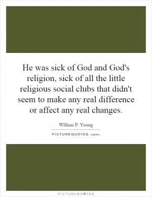 He was sick of God and God's religion, sick of all the little religious social clubs that didn't seem to make any real difference or affect any real changes Picture Quote #1