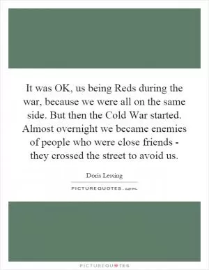 It was OK, us being Reds during the war, because we were all on the same side. But then the Cold War started. Almost overnight we became enemies of people who were close friends - they crossed the street to avoid us Picture Quote #1