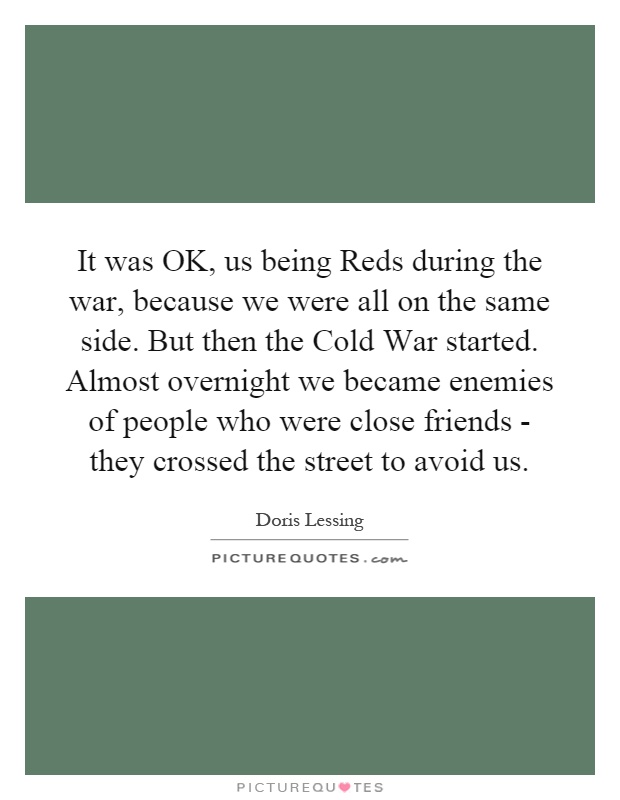 It was OK, us being Reds during the war, because we were all on the same side. But then the Cold War started. Almost overnight we became enemies of people who were close friends - they crossed the street to avoid us Picture Quote #1