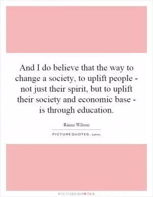 And I do believe that the way to change a society, to uplift people - not just their spirit, but to uplift their society and economic base - is through education Picture Quote #1