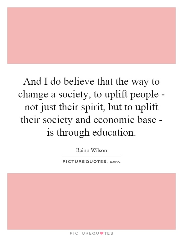 And I do believe that the way to change a society, to uplift people - not just their spirit, but to uplift their society and economic base - is through education Picture Quote #1