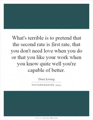 What's terrible is to pretend that the second rate is first rate, that you don't need love when you do or that you like your work when you know quite well you're capable of better Picture Quote #1