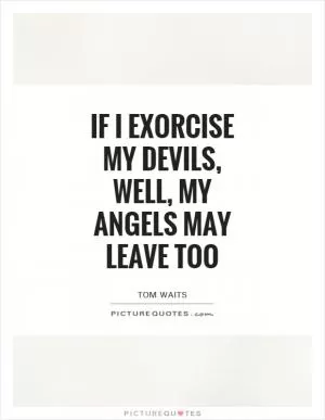If I exorcise my devils, well, my angels may leave too Picture Quote #1