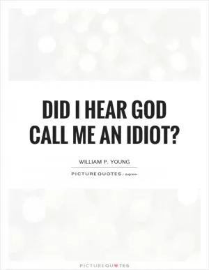 Did I hear God call me an idiot? Picture Quote #1