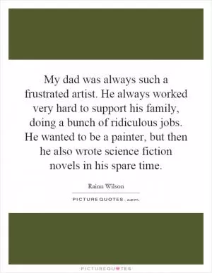My dad was always such a frustrated artist. He always worked very hard to support his family, doing a bunch of ridiculous jobs. He wanted to be a painter, but then he also wrote science fiction novels in his spare time Picture Quote #1