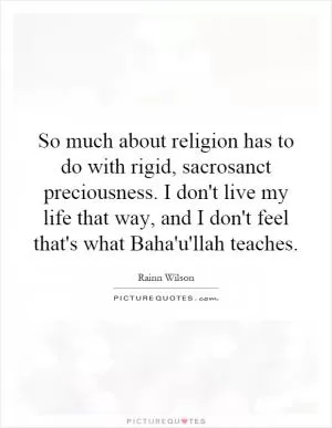 So much about religion has to do with rigid, sacrosanct preciousness. I don't live my life that way, and I don't feel that's what Baha'u'llah teaches Picture Quote #1