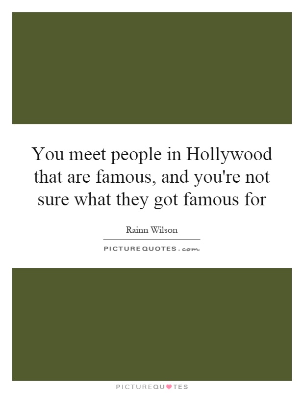 You meet people in Hollywood that are famous, and you're not sure what they got famous for Picture Quote #1