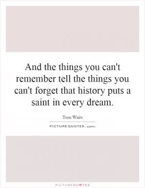 And the things you can't remember tell the things you can't forget that history puts a saint in every dream Picture Quote #1