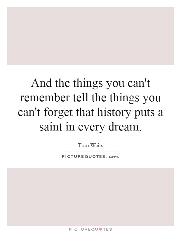 And the things you can't remember tell the things you can't forget that history puts a saint in every dream Picture Quote #1