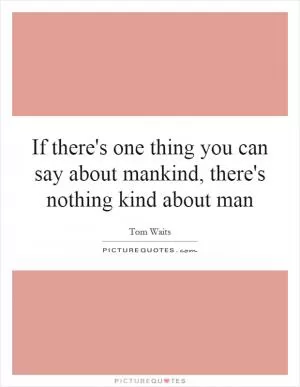 If there's one thing you can say about mankind, there's nothing kind about man Picture Quote #1