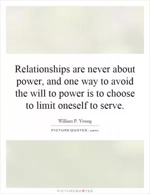 Relationships are never about power, and one way to avoid the will to power is to choose to limit oneself to serve Picture Quote #1