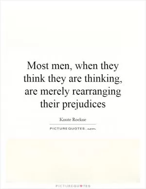 Most men, when they think they are thinking, are merely rearranging their prejudices Picture Quote #1