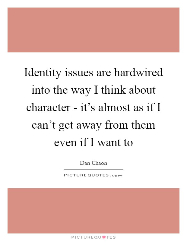 Identity issues are hardwired into the way I think about character - it's almost as if I can't get away from them even if I want to Picture Quote #1