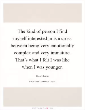 The kind of person I find myself interested in is a cross between being very emotionally complex and very immature. That’s what I felt I was like when I was younger Picture Quote #1