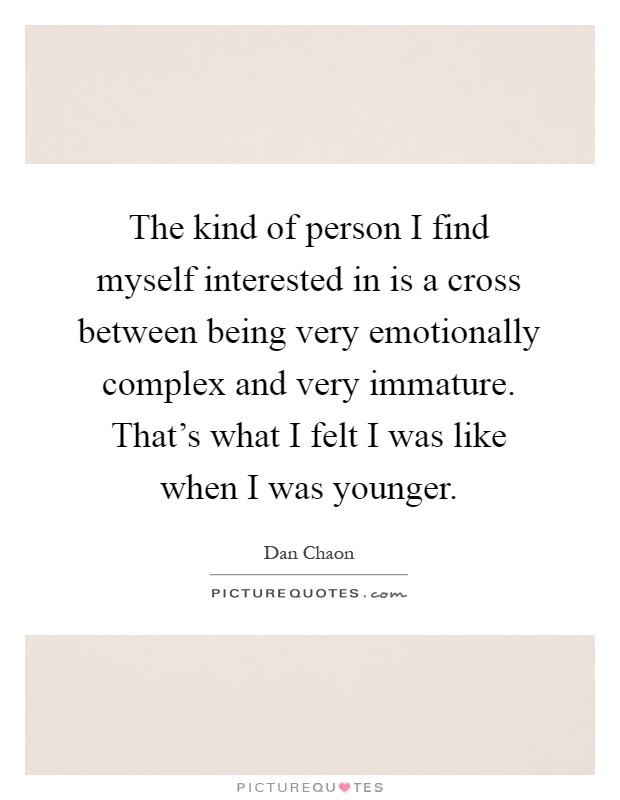 The kind of person I find myself interested in is a cross between being very emotionally complex and very immature. That's what I felt I was like when I was younger Picture Quote #1