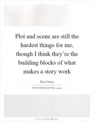 Plot and scene are still the hardest things for me, though I think they’re the building blocks of what makes a story work Picture Quote #1
