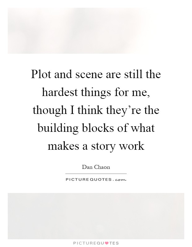 Plot and scene are still the hardest things for me, though I think they're the building blocks of what makes a story work Picture Quote #1