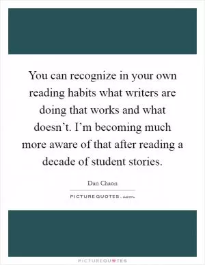 You can recognize in your own reading habits what writers are doing that works and what doesn’t. I’m becoming much more aware of that after reading a decade of student stories Picture Quote #1