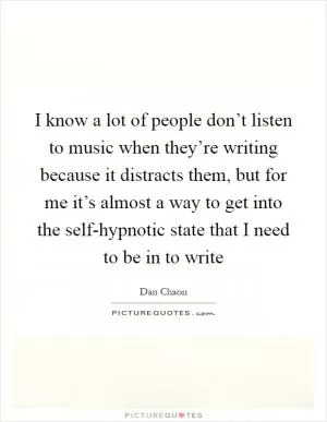 I know a lot of people don’t listen to music when they’re writing because it distracts them, but for me it’s almost a way to get into the self-hypnotic state that I need to be in to write Picture Quote #1