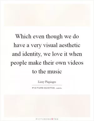 Which even though we do have a very visual aesthetic and identity, we love it when people make their own videos to the music Picture Quote #1