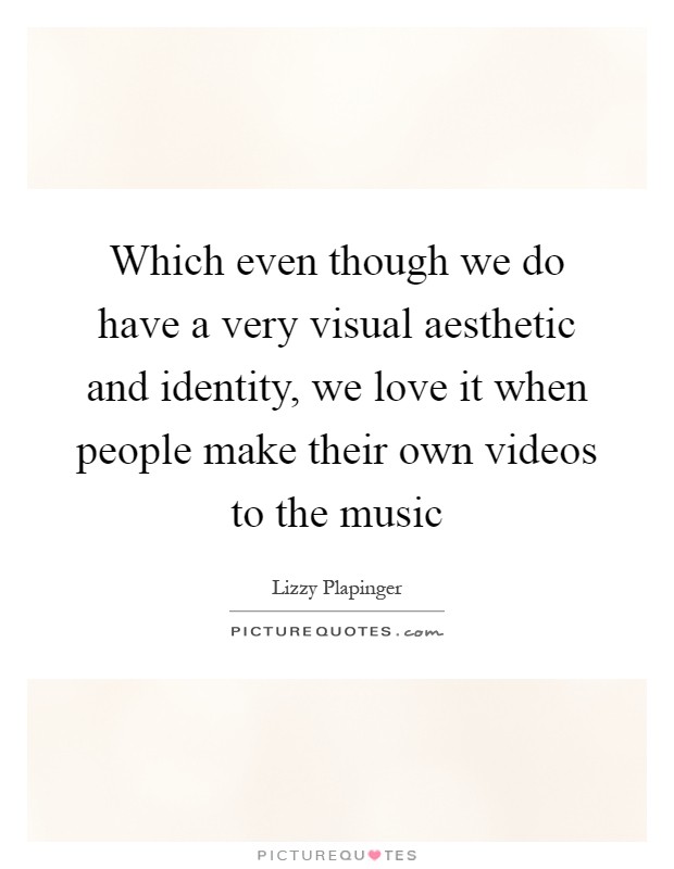 Which even though we do have a very visual aesthetic and identity, we love it when people make their own videos to the music Picture Quote #1