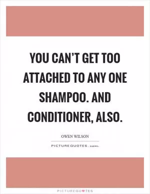 You can’t get too attached to any one shampoo. And conditioner, also Picture Quote #1