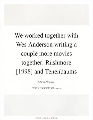 We worked together with Wes Anderson writing a couple more movies together: Rushmore [1998] and Tenenbaums Picture Quote #1