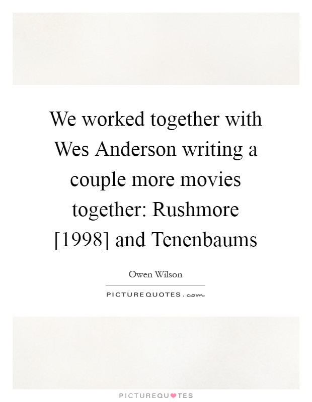 We worked together with Wes Anderson writing a couple more movies together: Rushmore [1998] and Tenenbaums Picture Quote #1