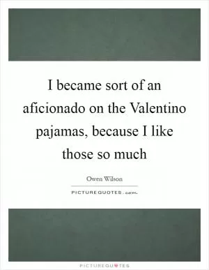 I became sort of an aficionado on the Valentino pajamas, because I like those so much Picture Quote #1