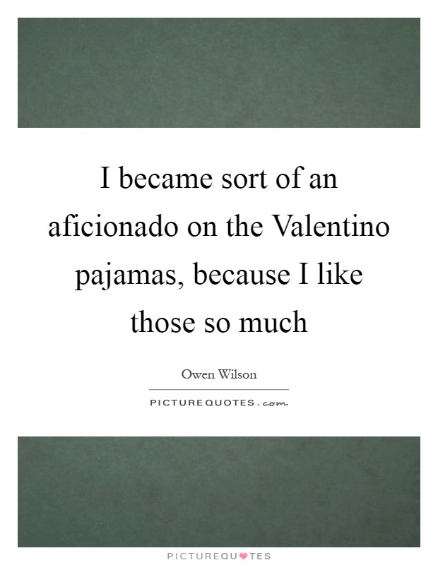 I became sort of an aficionado on the Valentino pajamas, because I like those so much Picture Quote #1