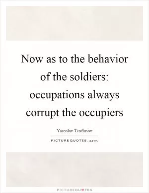 Now as to the behavior of the soldiers: occupations always corrupt the occupiers Picture Quote #1