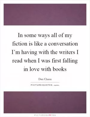 In some ways all of my fiction is like a conversation I’m having with the writers I read when I was first falling in love with books Picture Quote #1