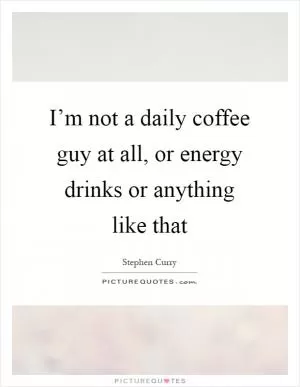 I’m not a daily coffee guy at all, or energy drinks or anything like that Picture Quote #1
