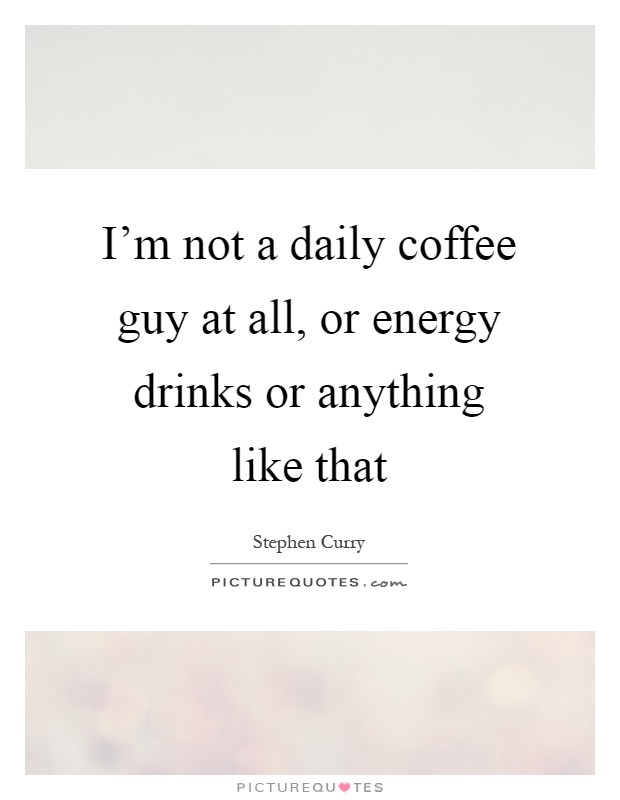 I'm not a daily coffee guy at all, or energy drinks or anything like that Picture Quote #1