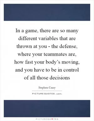 In a game, there are so many different variables that are thrown at you - the defense, where your teammates are, how fast your body’s moving, and you have to be in control of all those decisions Picture Quote #1