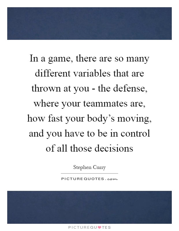 In a game, there are so many different variables that are thrown at you - the defense, where your teammates are, how fast your body's moving, and you have to be in control of all those decisions Picture Quote #1