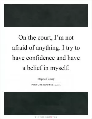 On the court, I’m not afraid of anything. I try to have confidence and have a belief in myself Picture Quote #1