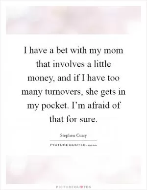 I have a bet with my mom that involves a little money, and if I have too many turnovers, she gets in my pocket. I’m afraid of that for sure Picture Quote #1